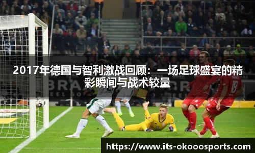 2017年德国与智利激战回顾：一场足球盛宴的精彩瞬间与战术较量