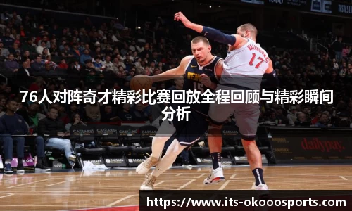 76人对阵奇才精彩比赛回放全程回顾与精彩瞬间分析