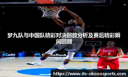 梦九队与中国队精彩对决回放分析及赛后精彩瞬间回顾