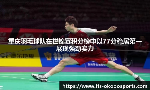 重庆羽毛球队在世锦赛积分榜中以77分稳居第一展现强劲实力