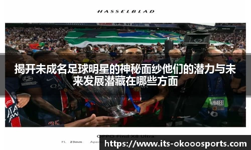 揭开未成名足球明星的神秘面纱他们的潜力与未来发展潜藏在哪些方面